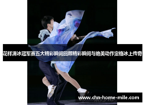 花样滑冰冠军赛五大精彩瞬间回顾精彩瞬间与绝美动作定格冰上传奇 花样滑冰冠军赛五大精彩瞬间回顾精彩瞬间与绝美动作定格冰上传奇
