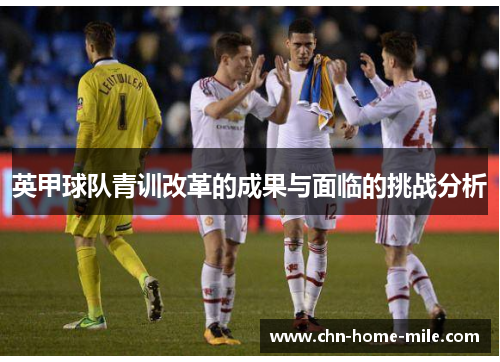 英甲球队青训改革的成果与面临的挑战分析 英甲球队青训改革的成果与面临的挑战分析
