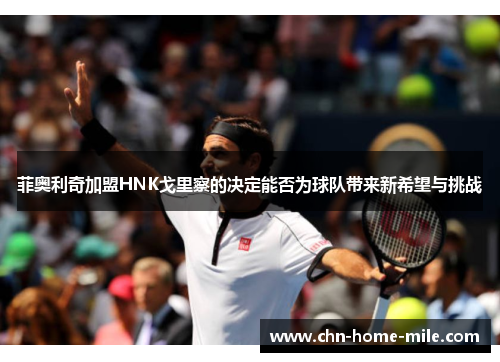 菲奥利奇加盟HNK戈里察的决定能否为球队带来新希望与挑战 菲奥利奇加盟HNK戈里察的决定能否为球队带来新希望与挑战