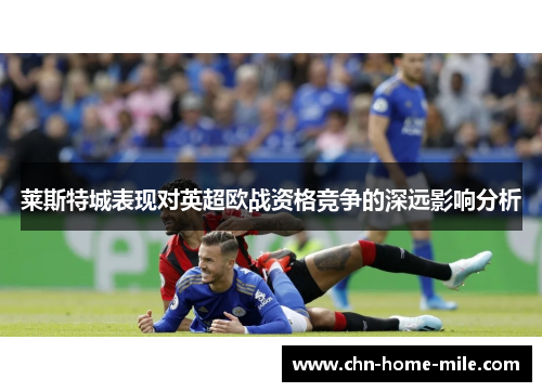 莱斯特城表现对英超欧战资格竞争的深远影响分析 莱斯特城表现对英超欧战资格竞争的深远影响分析