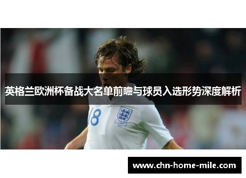 英格兰欧洲杯备战大名单前瞻与球员入选形势深度解析 英格兰欧洲杯备战大名单前瞻与球员入选形势深度解析