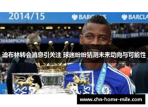 迪布林转会消息引关注 球迷纷纷猜测未来动向与可能性 迪布林转会消息引关注 球迷纷纷猜测未来动向与可能性