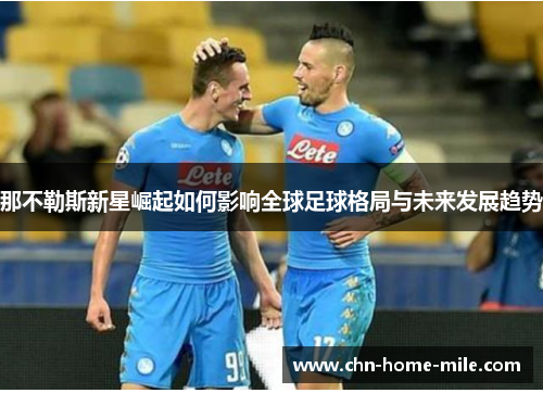 那不勒斯新星崛起如何影响全球足球格局与未来发展趋势 那不勒斯新星崛起如何影响全球足球格局与未来发展趋势