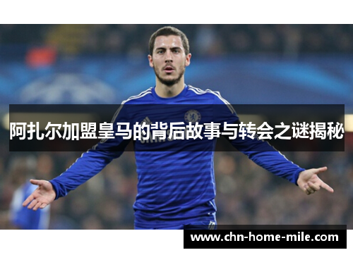 阿扎尔加盟皇马的背后故事与转会之谜揭秘 阿扎尔加盟皇马的背后故事与转会之谜揭秘