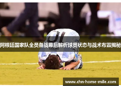 阿根廷国家队全员备战幕后解析球员状态与战术布置揭秘 阿根廷国家队全员备战幕后解析球员状态与战术布置揭秘