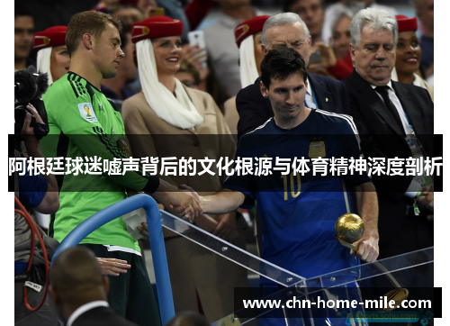 阿根廷球迷嘘声背后的文化根源与体育精神深度剖析 阿根廷球迷嘘声背后的文化根源与体育精神深度剖析