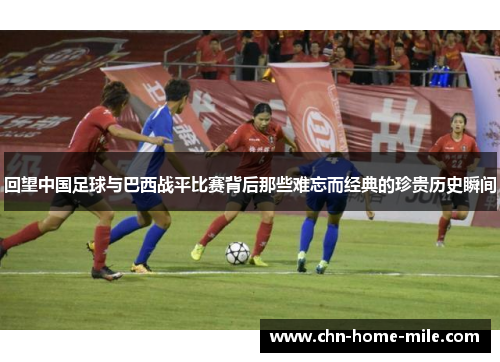 回望中国足球与巴西战平比赛背后那些难忘而经典的珍贵历史瞬间 回望中国足球与巴西战平比赛背后那些难忘而经典的珍贵历史瞬间