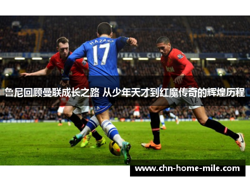 鲁尼回顾曼联成长之路 从少年天才到红魔传奇的辉煌历程 鲁尼回顾曼联成长之路 从少年天才到红魔传奇的辉煌历程