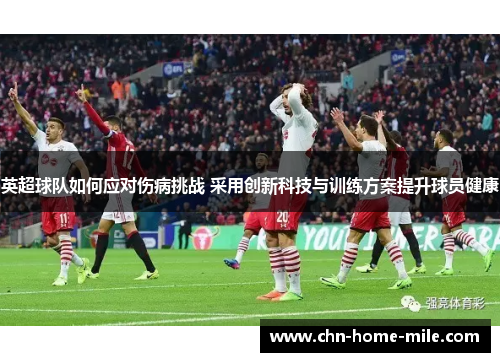 英超球队如何应对伤病挑战 采用创新科技与训练方案提升球员健康