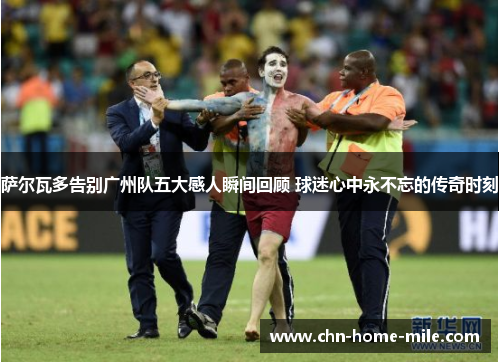 萨尔瓦多告别广州队五大感人瞬间回顾 球迷心中永不忘的传奇时刻 萨尔瓦多告别广州队五大感人瞬间回顾 球迷心中永不忘的传奇时刻
