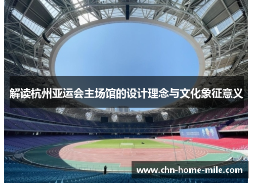 解读杭州亚运会主场馆的设计理念与文化象征意义 解读杭州亚运会主场馆的设计理念与文化象征意义