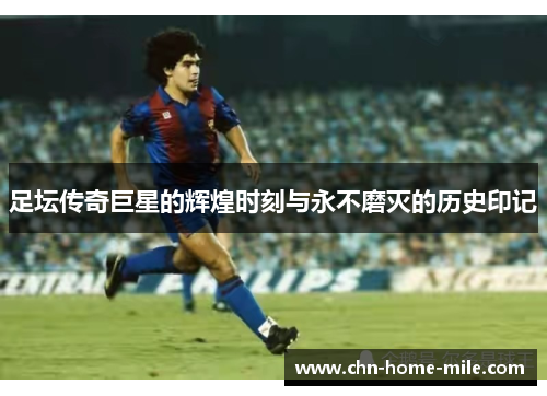 足坛传奇巨星的辉煌时刻与永不磨灭的历史印记 足坛传奇巨星的辉煌时刻与永不磨灭的历史印记