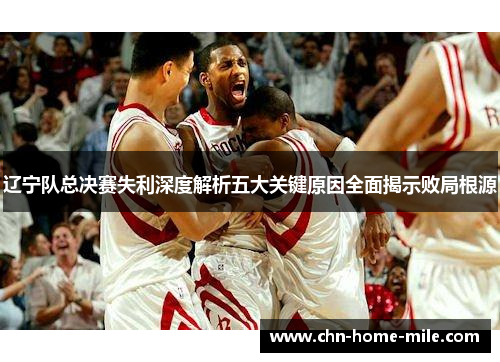 辽宁队总决赛失利深度解析五大关键原因全面揭示败局根源 辽宁队总决赛失利深度解析五大关键原因全面揭示败局根源