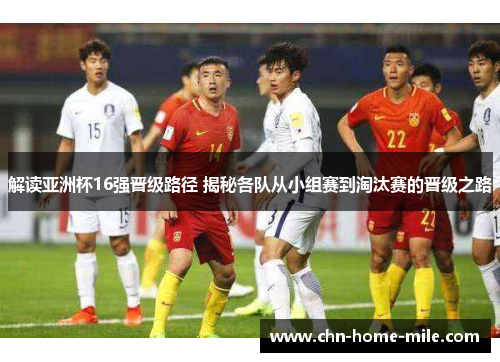 解读亚洲杯16强晋级路径 揭秘各队从小组赛到淘汰赛的晋级之路 解读亚洲杯16强晋级路径 揭秘各队从小组赛到淘汰赛的晋级之路