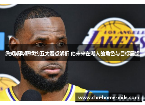 詹姆斯降薪续约五大看点解析 他未来在湖人的角色与目标展望