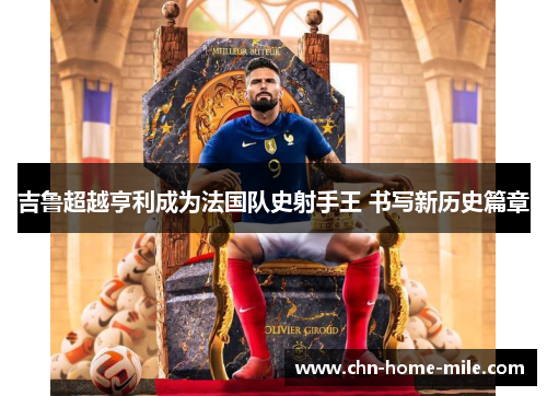 吉鲁超越亨利成为法国队史射手王 书写新历史篇章