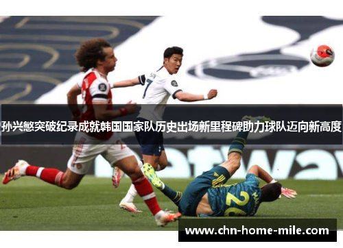 孙兴慜突破纪录成就韩国国家队历史出场新里程碑助力球队迈向新高度
