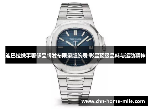 迪巴拉携手奢侈品牌发布限量版腕表 彰显顶级品味与运动精神 迪巴拉携手奢侈品牌发布限量版腕表 彰显顶级品味与运动精神
