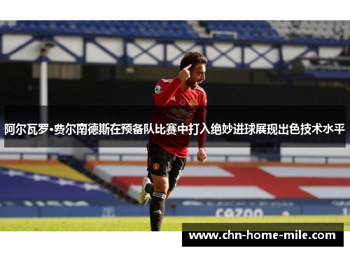 阿尔瓦罗·费尔南德斯在预备队比赛中打入绝妙进球展现出色技术水平 阿尔瓦罗·费尔南德斯在预备队比赛中打入绝妙进球展现出色技术水平