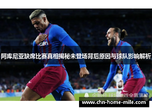 阿库尼亚缺席比赛真相揭秘未登场背后原因与球队影响解析 阿库尼亚缺席比赛真相揭秘未登场背后原因与球队影响解析
