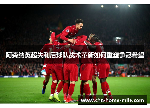 阿森纳英超失利后球队战术革新如何重塑争冠希望 阿森纳英超失利后球队战术革新如何重塑争冠希望