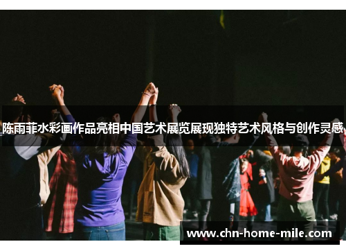 陈雨菲水彩画作品亮相中国艺术展览展现独特艺术风格与创作灵感 陈雨菲水彩画作品亮相中国艺术展览展现独特艺术风格与创作灵感
