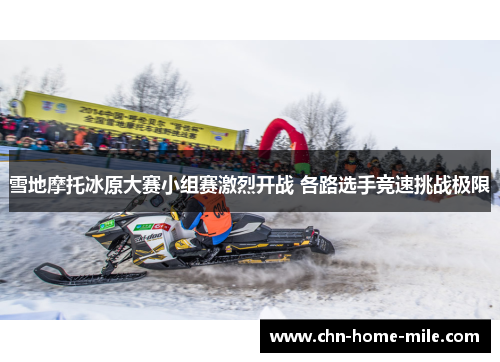 雪地摩托冰原大赛小组赛激烈开战 各路选手竞速挑战极限 雪地摩托冰原大赛小组赛激烈开战 各路选手竞速挑战极限
