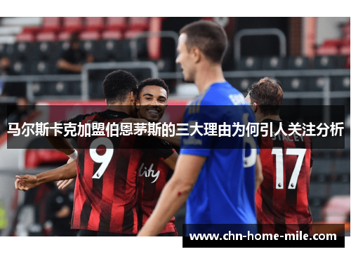 马尔斯卡克加盟伯恩茅斯的三大理由为何引人关注分析