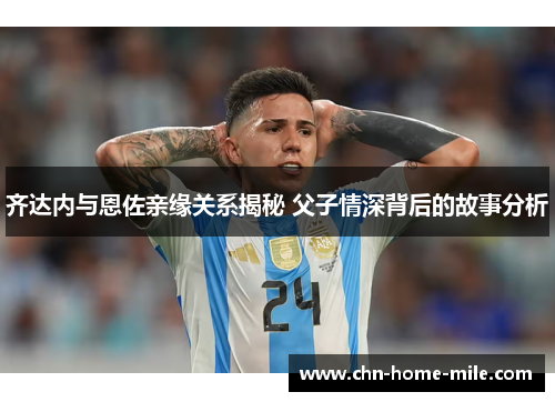 齐达内与恩佐亲缘关系揭秘 父子情深背后的故事分析 齐达内与恩佐亲缘关系揭秘 父子情深背后的故事分析