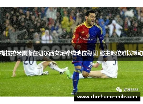 梅拉拉米雷斯在切尔西女足锋线地位稳固 霸主地位难以撼动