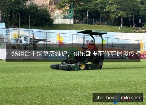 中场组合主场草皮维护，俱乐部提前修剪保障传控